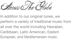 
Across The Globe
In addition to our original tunes, we perform a variety of traditional music from all over the world including Hawaiian, Caribbean, Latin American, Eastern European, and Mediterranean music.